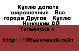 Куплю долота шарошечные - Все города Другое » Куплю   . Ненецкий АО,Тельвиска с.